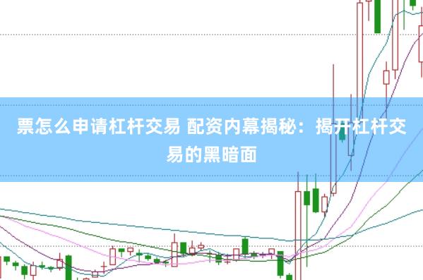 票怎么申请杠杆交易 配资内幕揭秘：揭开杠杆交易的黑暗面