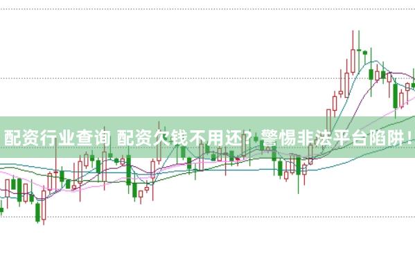 配资行业查询 配资欠钱不用还？警惕非法平台陷阱！