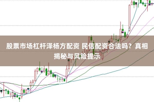 股票市场杠杆泽杨方配资 民信配资合法吗？真相揭秘与风险提示