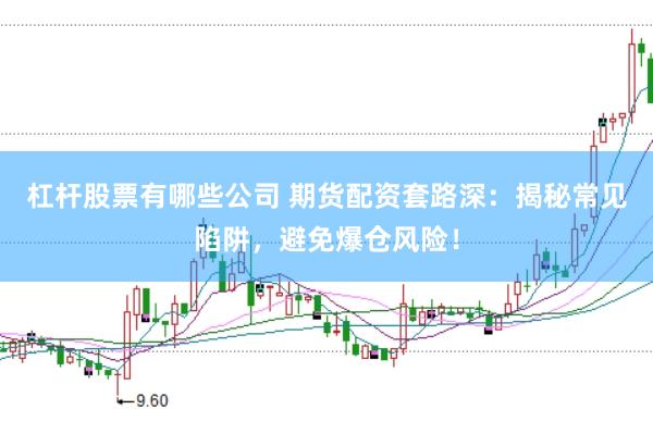 杠杆股票有哪些公司 期货配资套路深：揭秘常见陷阱，避免爆仓风险！