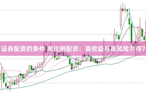 证券配资的条件 高比例配资：高收益与高风险并存？
