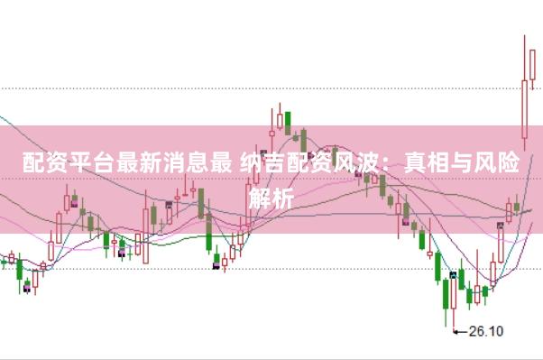 配资平台最新消息最 纳吉配资风波：真相与风险解析