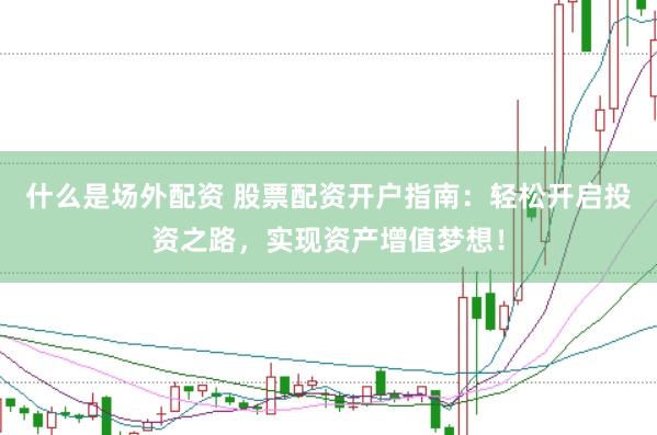 什么是场外配资 股票配资开户指南：轻松开启投资之路，实现资产增值梦想！