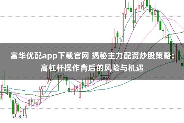 富华优配app下载官网 揭秘主力配资炒股策略：高杠杆操作背后的风险与机遇