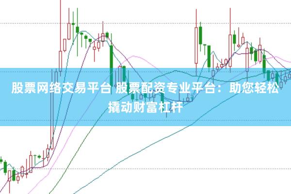 股票网络交易平台 股票配资专业平台：助您轻松撬动财富杠杆