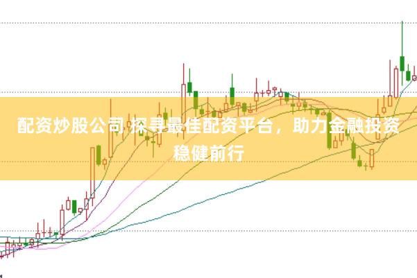 配资炒股公司 探寻最佳配资平台，助力金融投资稳健前行