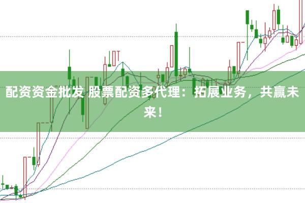 配资资金批发 股票配资多代理：拓展业务，共赢未来！