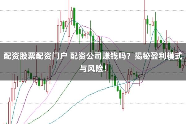 配资股票配资门户 配资公司赚钱吗？揭秘盈利模式与风险！