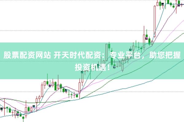 股票配资网站 开天时代配资：专业平台，助您把握投资机遇！