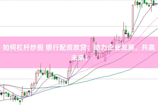 如何杠杆炒股 银行配资放贷：助力企业发展，共赢未来！