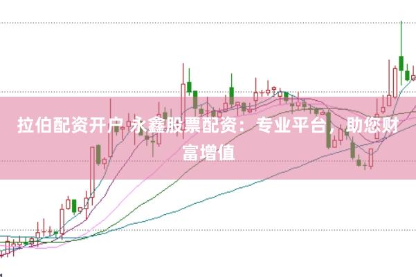 拉伯配资开户 永鑫股票配资：专业平台，助您财富增值