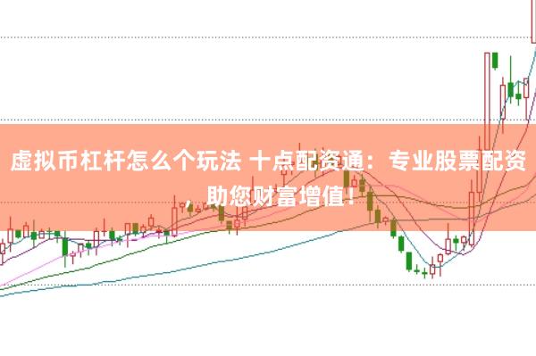 虚拟币杠杆怎么个玩法 十点配资通：专业股票配资，助您财富增值！