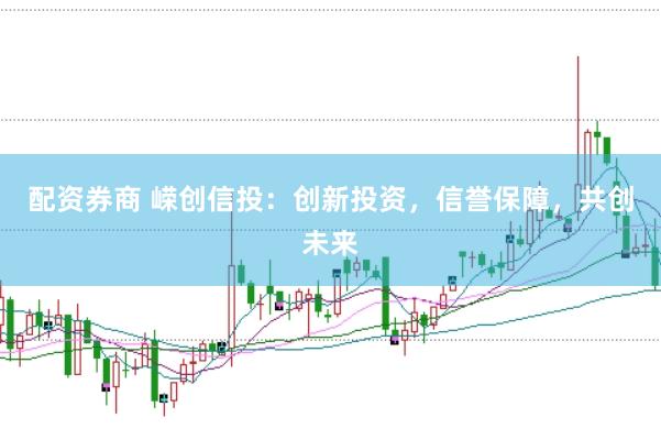 配资券商 嵘创信投：创新投资，信誉保障，共创未来