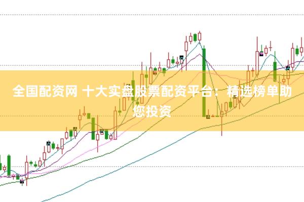 全国配资网 十大实盘股票配资平台：精选榜单助您投资