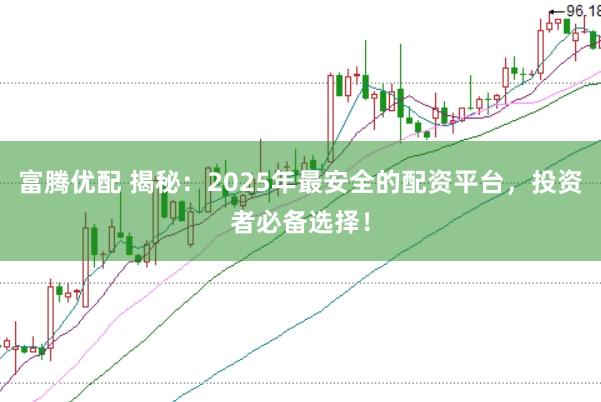富腾优配 揭秘：2025年最安全的配资平台，投资者必备选择！