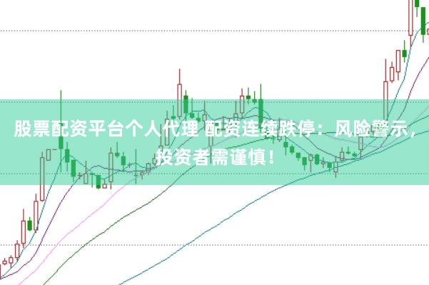 股票配资平台个人代理 配资连续跌停：风险警示，投资者需谨慎！