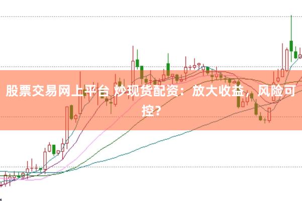 股票交易网上平台 炒现货配资：放大收益，风险可控？