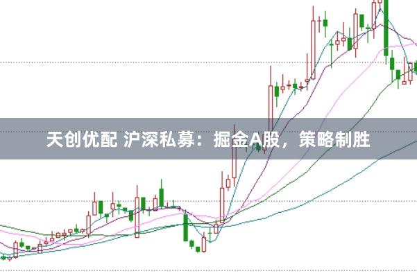 天创优配 沪深私募：掘金A股，策略制胜