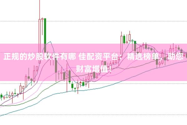 正规的炒股软件有哪 佳配资平台：精选榜单，助您财富增值！