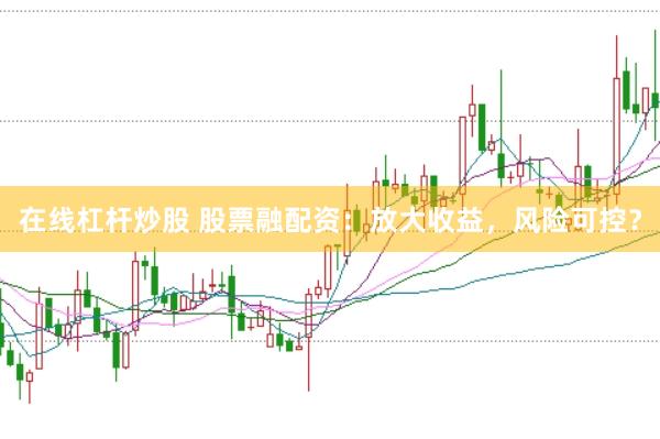 在线杠杆炒股 股票融配资：放大收益，风险可控？