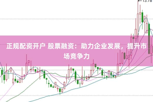 正规配资开户 股票融资：助力企业发展，提升市场竞争力