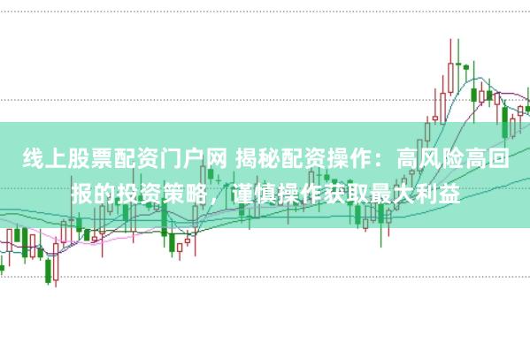 线上股票配资门户网 揭秘配资操作：高风险高回报的投资策略，谨慎操作获取最大利益