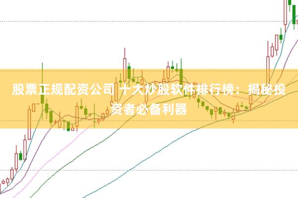 股票正规配资公司 十大炒股软件排行榜：揭秘投资者必备利器