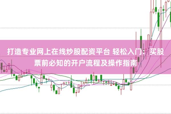 打造专业网上在线炒股配资平台 轻松入门：买股票前必知的开户流程及操作指南