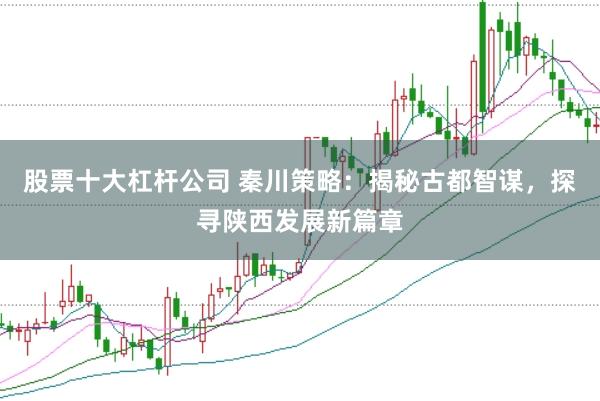 股票十大杠杆公司 秦川策略：揭秘古都智谋，探寻陕西发展新篇章