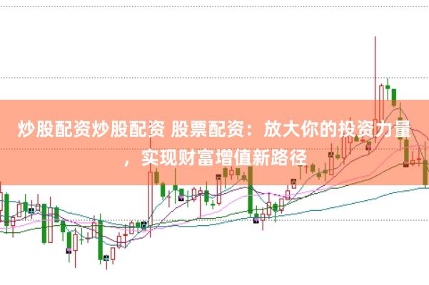 炒股配资炒股配资 股票配资：放大你的投资力量，实现财富增值新路径