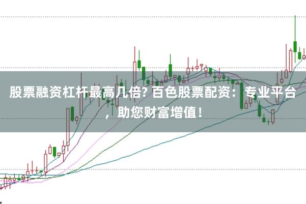 股票融资杠杆最高几倍? 百色股票配资：专业平台，助您财富增值！