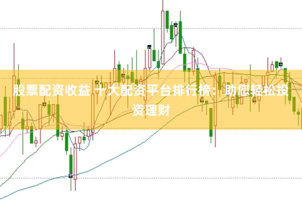 股票配资收益 十大配资平台排行榜：助您轻松投资理财