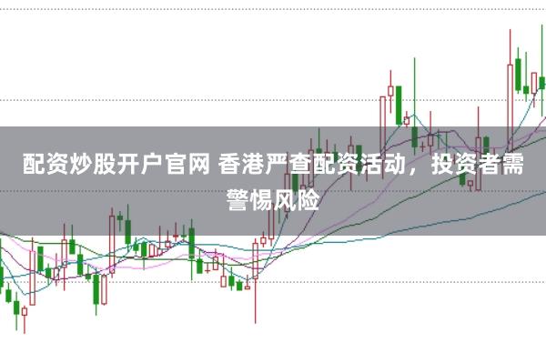 配资炒股开户官网 香港严查配资活动，投资者需警惕风险