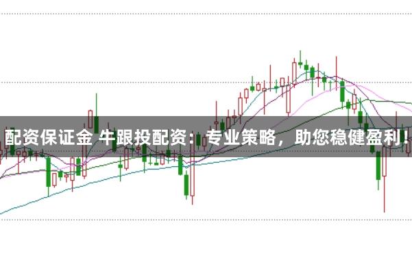 配资保证金 牛跟投配资：专业策略，助您稳健盈利！
