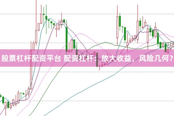 股票杠杆配资平台 配资杠杆：放大收益，风险几何？
