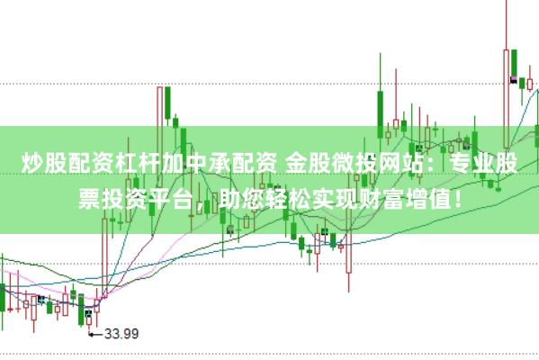 炒股配资杠杆加中承配资 金股微投网站：专业股票投资平台，助您轻松实现财富增值！
