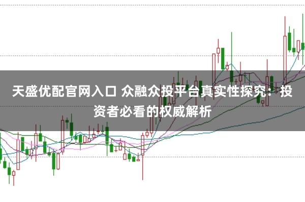 天盛优配官网入口 众融众投平台真实性探究：投资者必看的权威解析