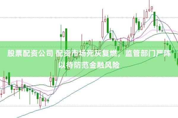 股票配资公司 配资市场死灰复燃，监管部门严阵以待防范金融风险