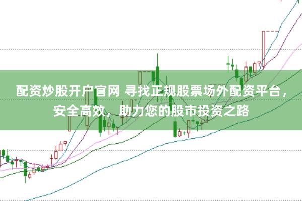 配资炒股开户官网 寻找正规股票场外配资平台，安全高效，助力您的股市投资之路