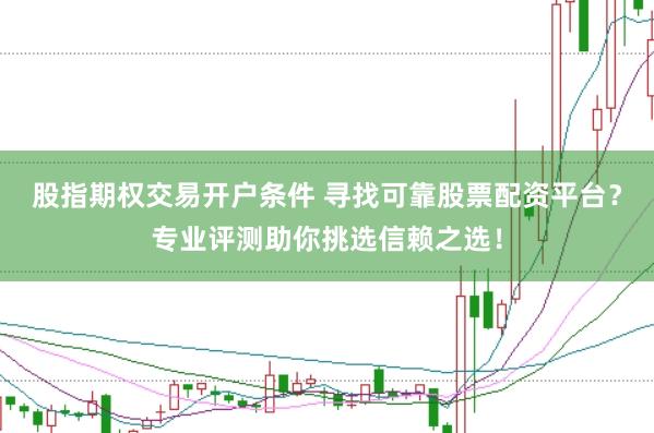 股指期权交易开户条件 寻找可靠股票配资平台？专业评测助你挑选信赖之选！