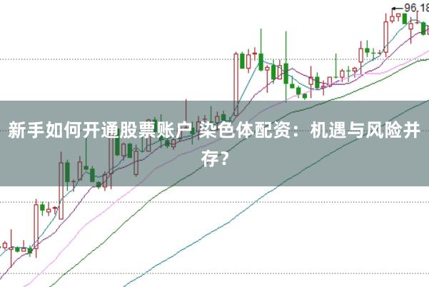 新手如何开通股票账户 染色体配资:机遇与风险并存?