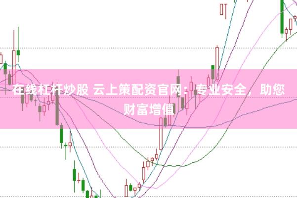 在线杠杆炒股 云上策配资官网：专业安全，助您财富增值