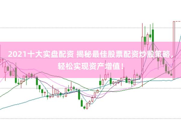 2021十大实盘配资 揭秘最佳股票配资炒股策略，轻松实现资产增值！