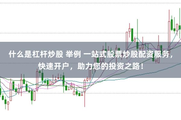 什么是杠杆炒股 举例 一站式股票炒股配资服务，快速开户，助力您的投资之路！