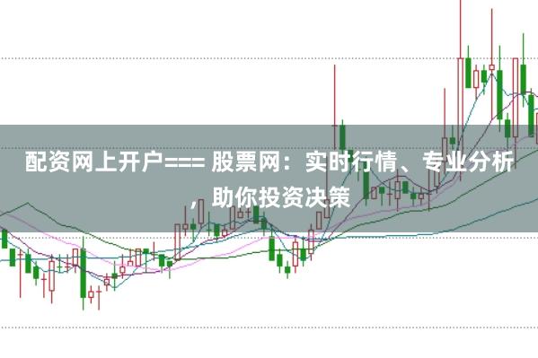 配资网上开户=== 股票网：实时行情、专业分析，助你投资决策