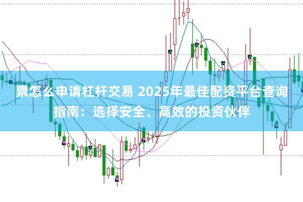 票怎么申请杠杆交易 2025年最佳配资平台查询指南：选择安全、高效的投资伙伴