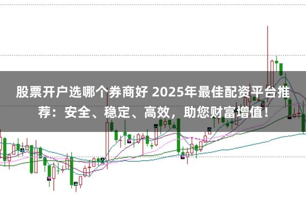 股票开户选哪个券商好 2025年最佳配资平台推荐：安全、稳定、高效，助您财富增值！