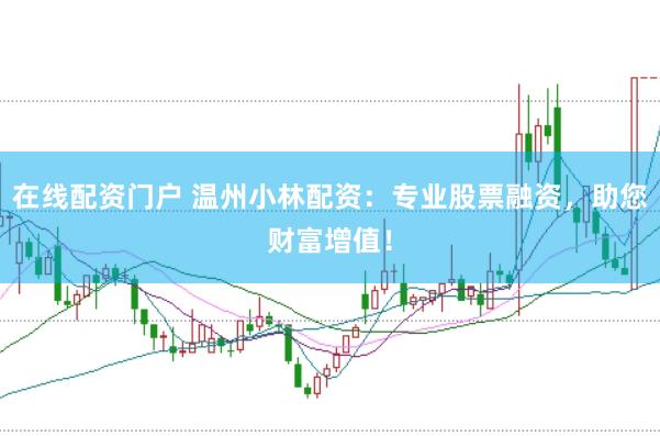 在线配资门户 温州小林配资：专业股票融资，助您财富增值！