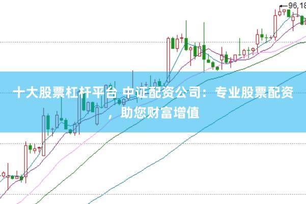 十大股票杠杆平台 中证配资公司：专业股票配资，助您财富增值