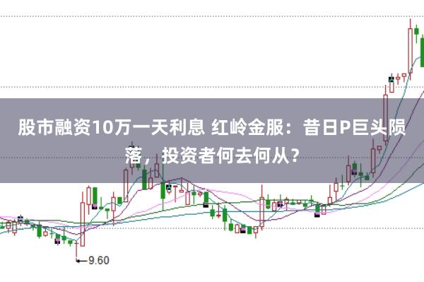股市融资10万一天利息 红岭金服：昔日P巨头陨落，投资者何去何从？